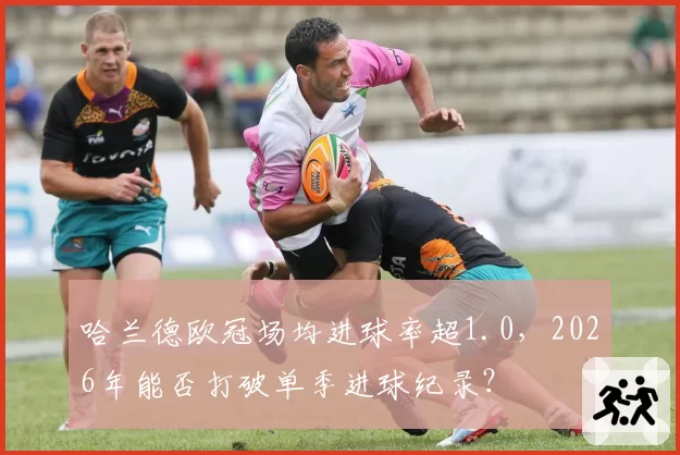 哈兰德欧冠场均进球率超1.0，2026年能否打破单季进球纪录？