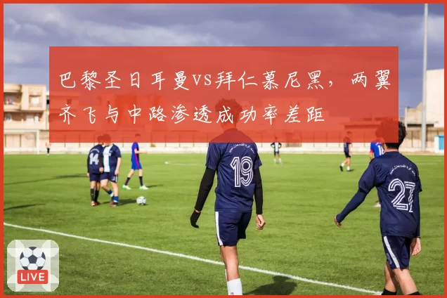 巴黎圣日耳曼vs拜仁慕尼黑,两翼齐飞与中路渗透成功率差距