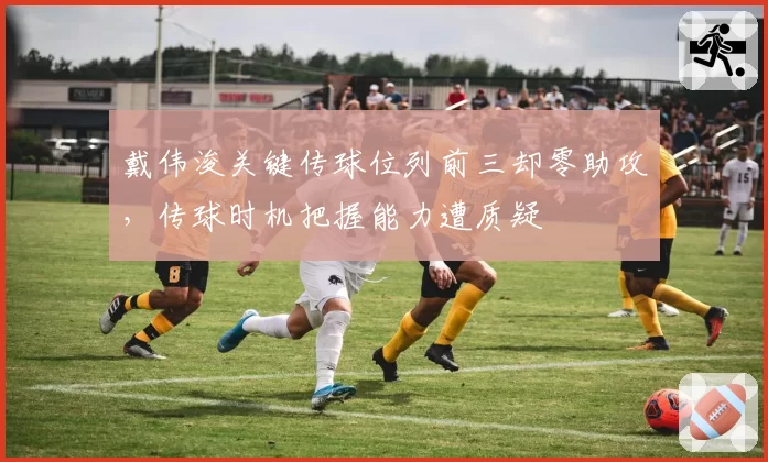 戴伟浚关键传球位列前三却零助攻，传球时机把握能力遭质疑