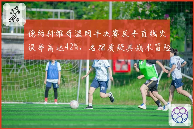 德约科维奇温网半决赛反手直线失误率高达42%，名宿质疑其战术冒险主义