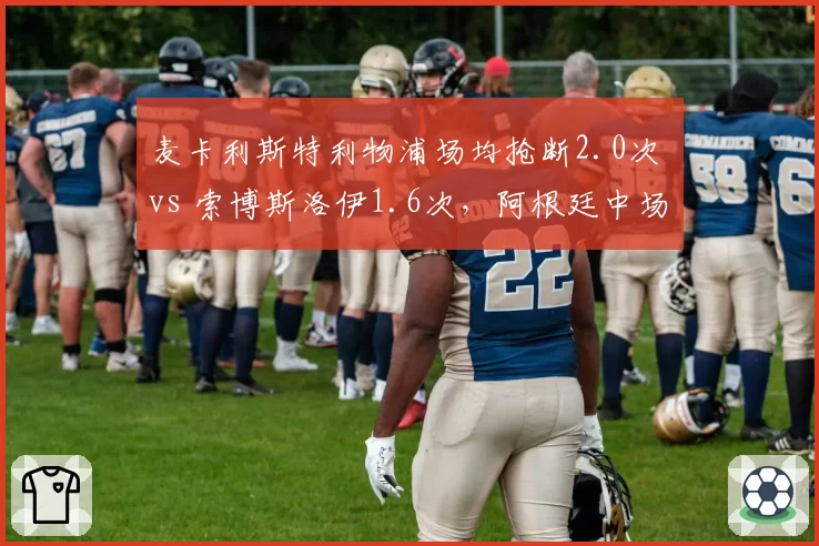 麦卡利斯特利物浦场均抢断2.0次 vs 索博斯洛伊1.6次，阿根廷中场防守硬度更胜一筹
