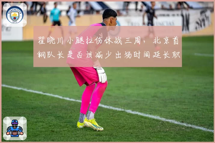 翟晓川小腿拉伤休战三周，北京首钢队长是否该减少出场时间延长职业生涯？
