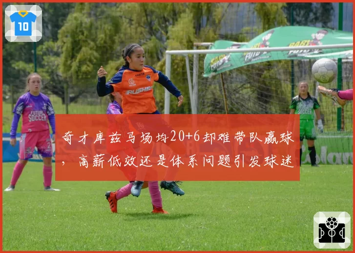 奇才库兹马场均20+6却难带队赢球，高薪低效还是体系问题引发球迷论战