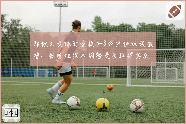 郑钦文发球时速提升8公里但双误激增，教练组技术调整是否适得其反？
