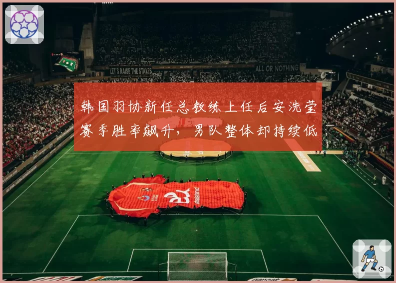 韩国羽协新任总教练上任后安洗莹赛季胜率飙升，男队整体却持续低迷
