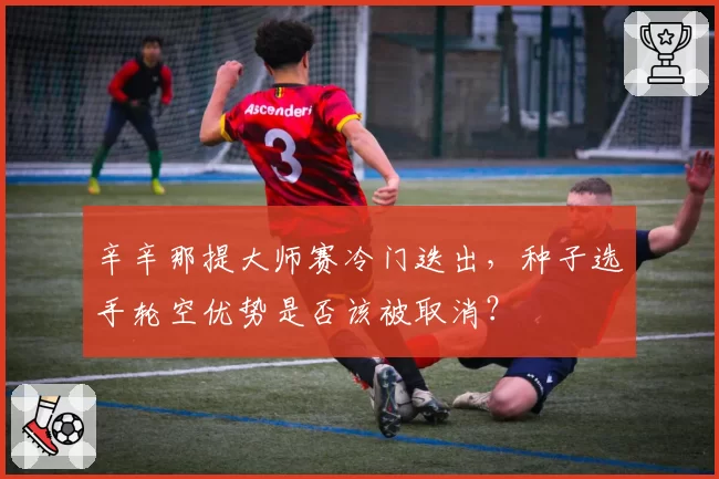 辛辛那提大师赛冷门迭出，种子选手轮空优势是否该被取消？