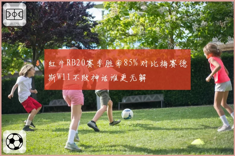 红牛RB20赛季胜率85% 对比梅赛德斯W11不败神话谁更无解
