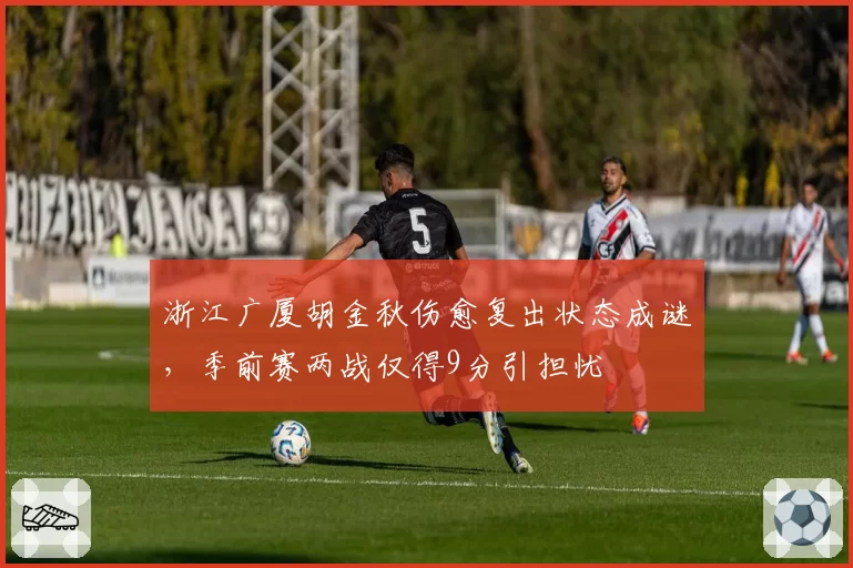 浙江广厦胡金秋伤愈复出状态成谜,季前赛两战仅得9分引担忧