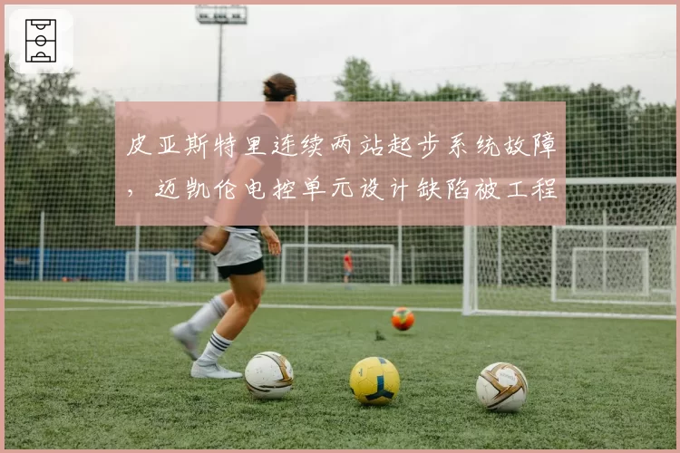 皮亚斯特里连续两站起步系统故障，迈凯伦电控单元设计缺陷被工程师曝光