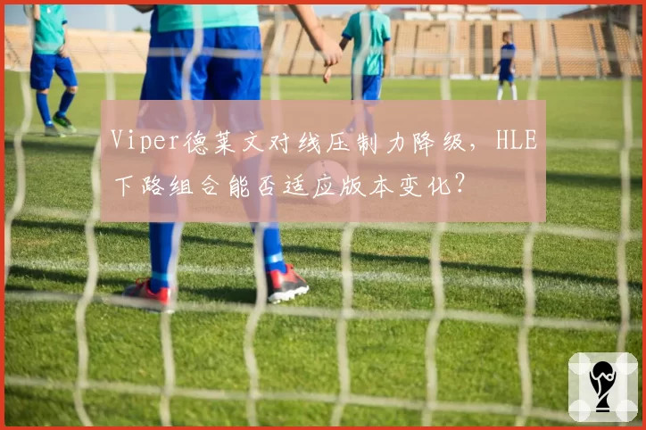 Viper德莱文对线压制力降级，HLE下路组合能否适应版本变化？