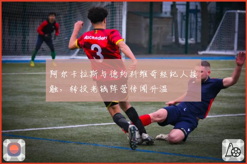 阿尔卡拉斯与德约科维奇经纪人接触，转投老钱阵营传闻升温