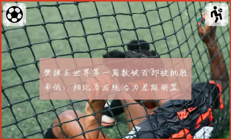 樊振东世界第一周数破百却被批胜率低，相比马龙统治力差距明显