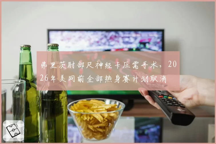 弗里茨肘部尺神经卡压需手术，2026年美网前全部热身赛计划取消