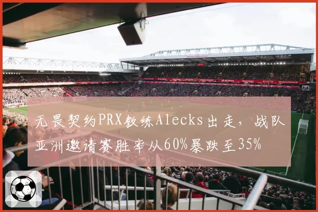 无畏契约PRX教练Alecks出走，战队亚洲邀请赛胜率从60%暴跌至35%