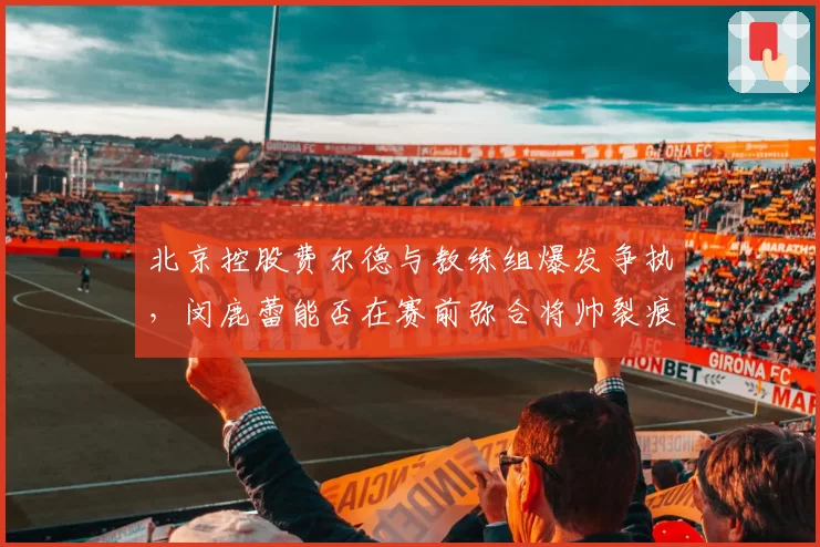 北京控股费尔德与教练组爆发争执，闵鹿蕾能否在赛前弥合将帅裂痕？