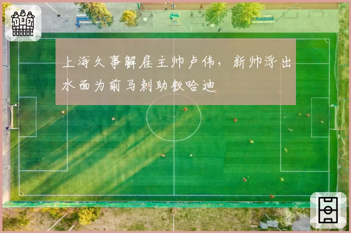 上海久事解雇主帅卢伟，新帅浮出水面为前马刺助教哈迪