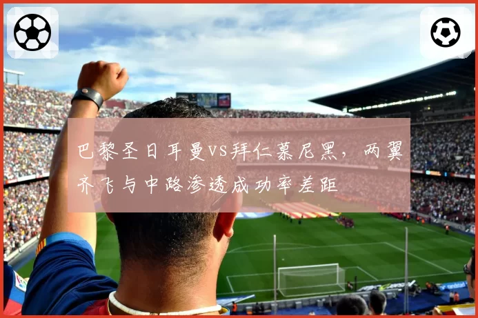 巴黎圣日耳曼vs拜仁慕尼黑,两翼齐飞与中路渗透成功率差距
