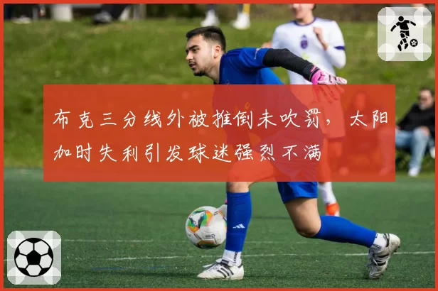 布克三分线外被推倒未吹罚，太阳加时失利引发球迷强烈不满