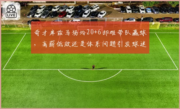 奇才库兹马场均20+6却难带队赢球，高薪低效还是体系问题引发球迷论战