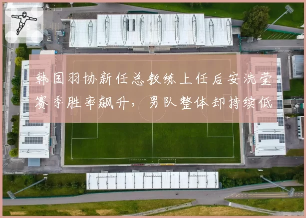 韩国羽协新任总教练上任后安洗莹赛季胜率飙升，男队整体却持续低迷