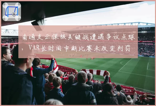 南通支云保级关键战遭遇争议点球，VAR长时间中断比赛未改变判罚