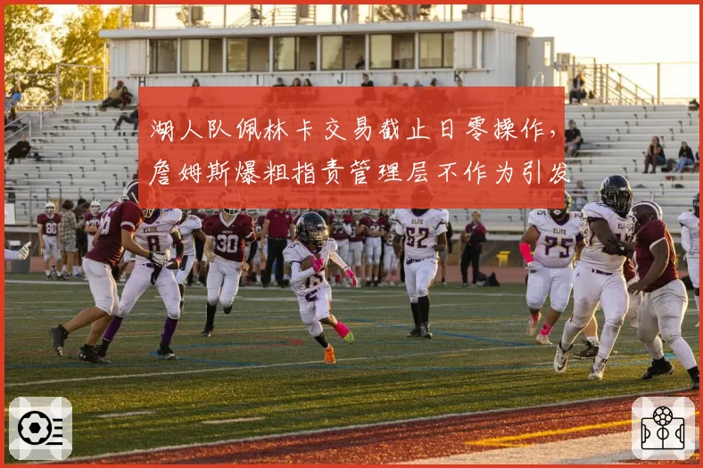 湖人队佩林卡交易截止日零操作，詹姆斯爆粗指责管理层不作为引发内讧