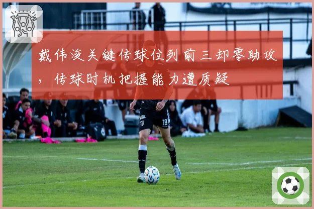 戴伟浚关键传球位列前三却零助攻，传球时机把握能力遭质疑