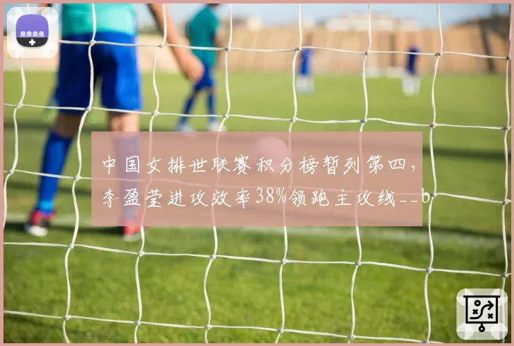 中国女排世联赛积分榜暂列第四，李盈莹进攻效率38%领跑主攻线__br_