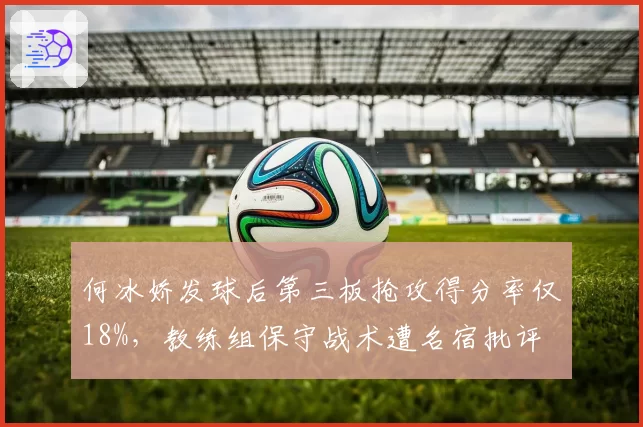 何冰娇发球后第三板抢攻得分率仅18%，教练组保守战术遭名宿批评