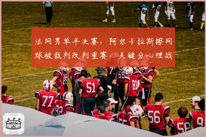法网男单半决赛，阿尔卡拉斯擦网球被裁判改判重赛，关键分心理战谁更占优？