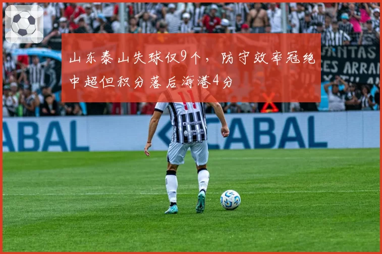 山东泰山失球仅9个，防守效率冠绝中超但积分落后海港4分
