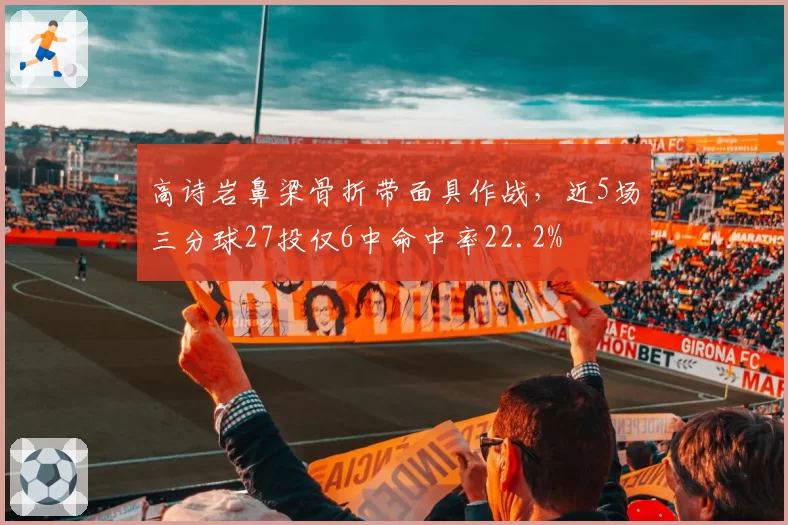 高诗岩鼻梁骨折带面具作战，近5场三分球27投仅6中命中率22.2%