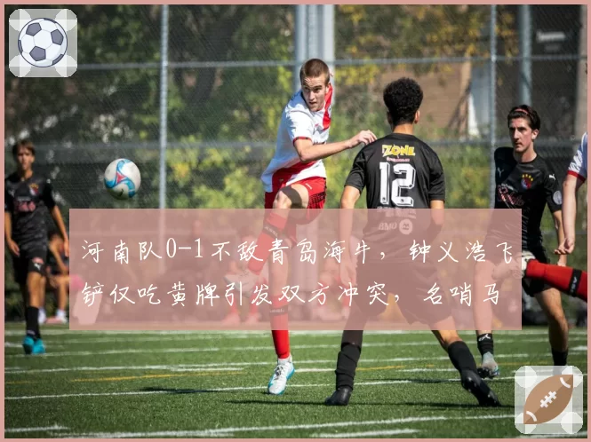 河南队0-1不敌青岛海牛，钟义浩飞铲仅吃黄牌引发双方冲突，名哨马宁执法尺度再遭质疑