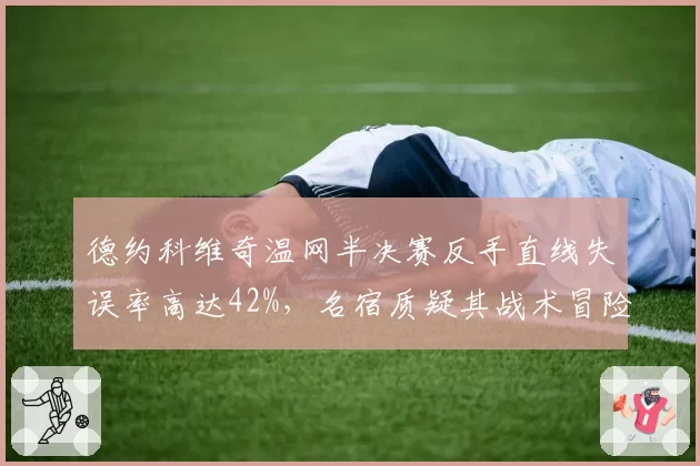 德约科维奇温网半决赛反手直线失误率高达42%，名宿质疑其战术冒险主义