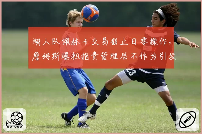 湖人队佩林卡交易截止日零操作，詹姆斯爆粗指责管理层不作为引发内讧