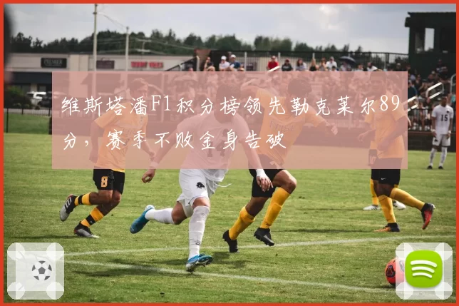 维斯塔潘F1积分榜领先勒克莱尔89分，赛季不败金身告破