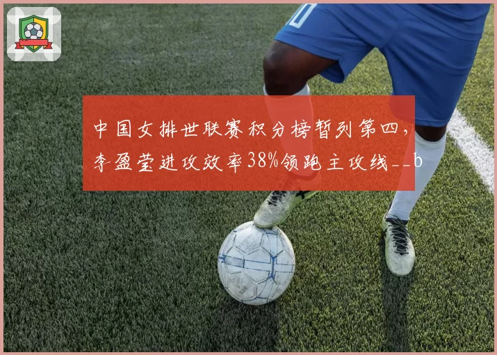 中国女排世联赛积分榜暂列第四，李盈莹进攻效率38%领跑主攻线__br_