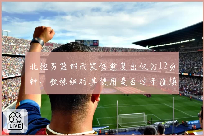 北控男篮邹雨宸伤愈复出仅打12分钟，教练组对其使用是否过于谨慎？