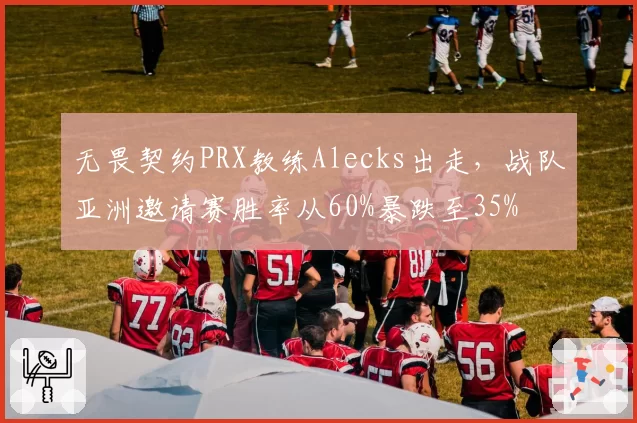 无畏契约PRX教练Alecks出走,战队亚洲邀请赛胜率从60%暴跌至35%