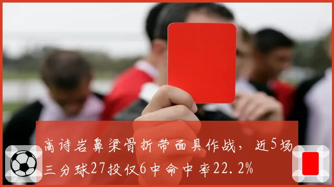 高诗岩鼻梁骨折带面具作战，近5场三分球27投仅6中命中率22.2%