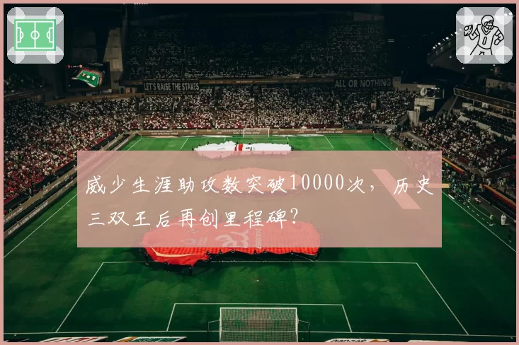 威少生涯助攻数突破10000次，历史三双王后再创里程碑？
