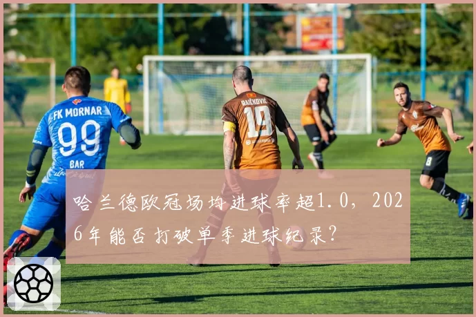 哈兰德欧冠场均进球率超1.0，2026年能否打破单季进球纪录？
