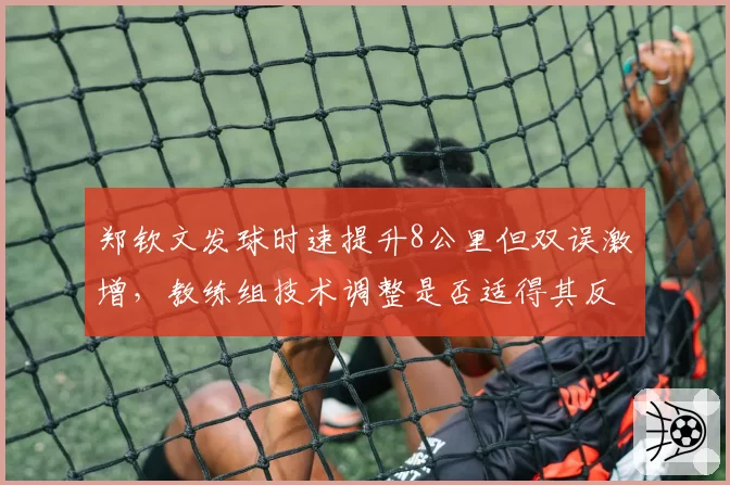 郑钦文发球时速提升8公里但双误激增，教练组技术调整是否适得其反？