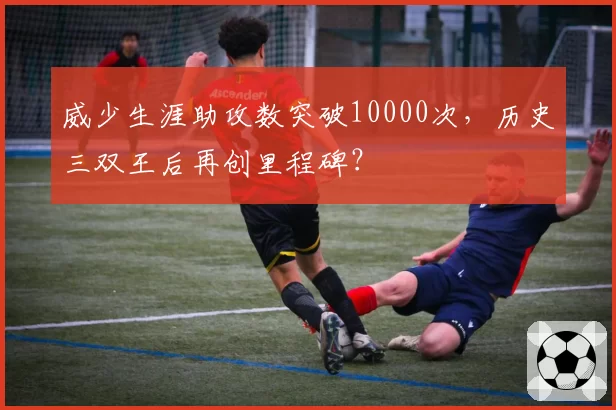威少生涯助攻数突破10000次，历史三双王后再创里程碑？