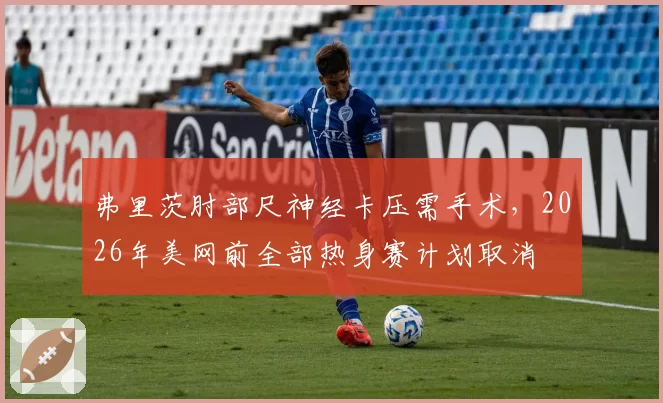 弗里茨肘部尺神经卡压需手术，2026年美网前全部热身赛计划取消